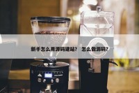 新手怎么用源码建站？ 怎么做源码？