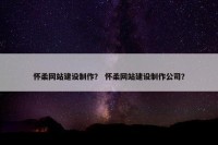 怀柔网站建设制作？ 怀柔网站建设制作公司？