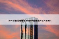 如何快速搭建网站（如何快速搭建网站阿里云）
