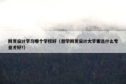 网页设计学习哪个学校好（想学网页设计大学要选什么专业才好?）