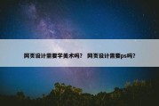 网页设计需要学美术吗？ 网页设计需要ps吗？