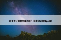 网页设计需要学美术吗？ 网页设计需要ps吗？