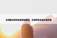 天津国内跨境电商网站建设，天津跨境电商补贴政策
