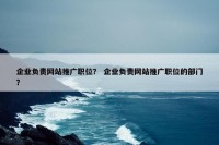 企业负责网站推广职位？ 企业负责网站推广职位的部门？