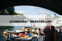 滚动弹幕制作网站？ 弹幕滚动字幕怎么制作？