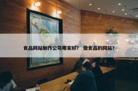 食品网站制作公司哪家好？ 做食品的网站？