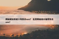 网站建设系统十年乐云seo？ 北京网站设计推荐乐云seo？