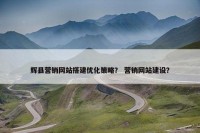 辉县营销网站搭建优化策略？ 营销网站建设？