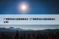 广州网页设计主题海报设计（广州网页设计主题海报设计公司）