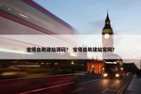 宝塔自助建站源码？ 宝塔自助建站官网？