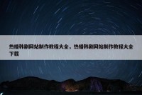 热播韩剧网站制作教程大全，热播韩剧网站制作教程大全下载