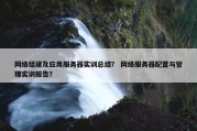 网络组建及应用服务器实训总结？ 网络服务器配置与管理实训报告？