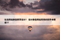 社交网站静态网页设计？ 设计静态网站常用的软件有哪些?？
