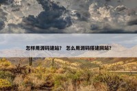 怎样用源码建站？ 怎么用源码搭建网站？