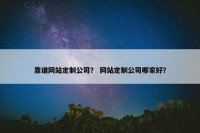 靠谱网站定制公司？ 网站定制公司哪家好？