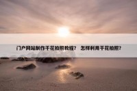 门户网站制作干花拍照教程？ 怎样利用干花拍照？