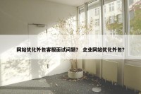 网站优化外包客服面试问题？ 企业网站优化外包？