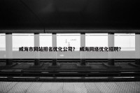 威海市网站排名优化公司？ 威海网络优化招聘？