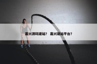 嘉兴源码建站？ 嘉兴建站平台？