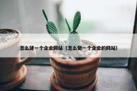 怎么建一个企业网站（怎么做一个企业的网站）