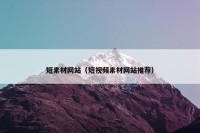 短素材网站（短视频素材网站推荐）