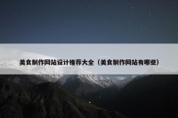美食制作网站设计推荐大全（美食制作网站有哪些）