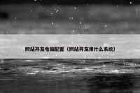 网站开发电脑配置（网站开发用什么系统）