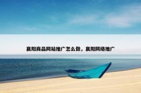 襄阳商品网站推广怎么做，襄阳网络推广