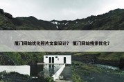 厦门网站优化照片文案设计？ 厦门网站搜索优化？
