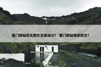 厦门网站优化照片文案设计？ 厦门网站搜索优化？