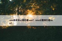 seo技术中心找行者seo？ seo计费找行者seo？