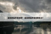 韶关网站开发收费？ 韶关网站开发收费多少？