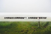 兰州网站优化招聘网络推广？ 兰州网络推广策划方案？