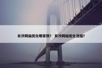 长沙网站优化哪家快？ 长沙网站优化流程？