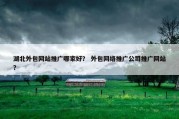 湖北外包网站推广哪家好？ 外包网络推广公司推广网站？