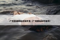 广州靠谱网站定制开发（广州网站制作推荐）