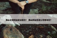 佛山正规网站建设报价？ 佛山网站搭建公司哪家好？