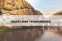网站开发工具音乐（开发音乐网站的意义）