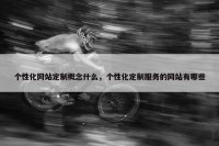 个性化网站定制概念什么，个性化定制服务的网站有哪些