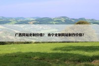 广西网站定制价格？ 南宁定制网站制作价格？