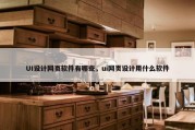 UI设计网页软件有哪些，ui网页设计用什么软件