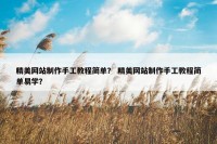 精美网站制作手工教程简单？ 精美网站制作手工教程简单易学？