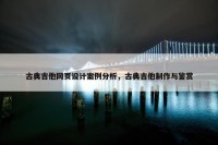 古典吉他网页设计案例分析，古典吉他制作与鉴赏
