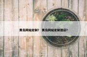 黄岛网站定制？ 黄岛网站定制酒店？