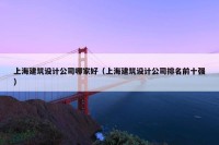 上海建筑设计公司哪家好（上海建筑设计公司排名前十强）