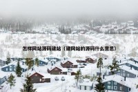 怎样网站源码建站（建网站的源码什么意思）