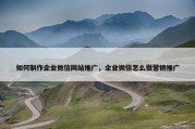 如何制作企业微信网站推广，企业微信怎么做营销推广