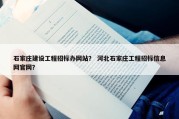 石家庄建设工程招标办网站？ 河北石家庄工程招标信息网官网？
