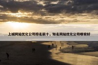 上城网站优化公司排名前十，知名网站优化公司哪家好