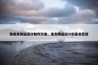 做美食网站设计制作方案，美食网站设计的基本思路